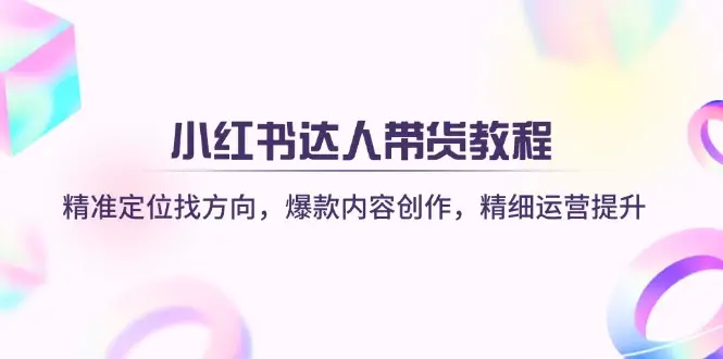 小红书达人带货教程：精准定位找方向，爆款内容创作，精细运营提升-副业吧