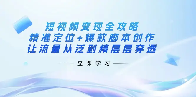短视频变现全攻略：精准定位+爆款脚本创作，让流量从泛到精层层穿透-副业吧