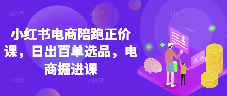 小红书电商陪跑正价课，小红书官方认证电商讲师教学，日出百单选品，电商掘进课-副业吧