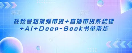 视频号短视频带货+直播带货系统课+AI+Deep-Seek书单带货-副业吧