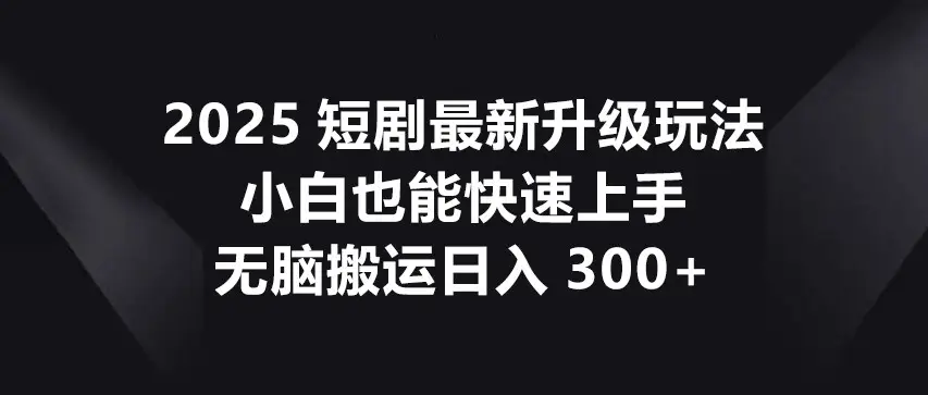 2025短剧最新升级玩法，小白也能快速上手，无脑搬运日入300+-副业吧