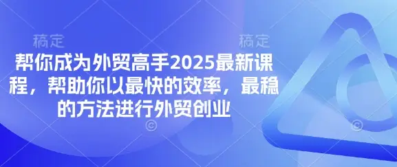 帮你成为外贸高手2025最新课程，帮助你以最快的效率，最稳的方法进行外贸创业-副业吧