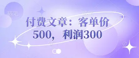 付费文章：客单价500，利润300-副业吧