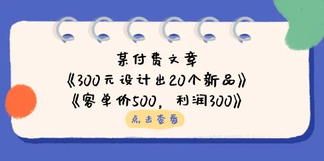 某付费文章：《300元设计出20个新品》+《客单价500，利润300》-副业吧