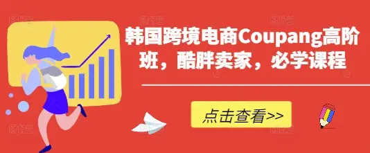 韩国跨境电商Coupang高阶班，酷胖卖家，必学课程-副业吧