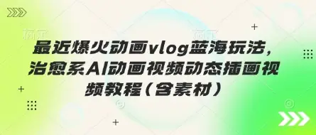 最近爆火动画vlog蓝海玩法，治愈系AI动画视频动态插画视频教程(含素材)-副业吧