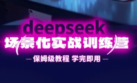 DeepSeek场景化实战训练营，保姆级教程，学完即用，手把手教你用DeepSeek提升效率-副业吧