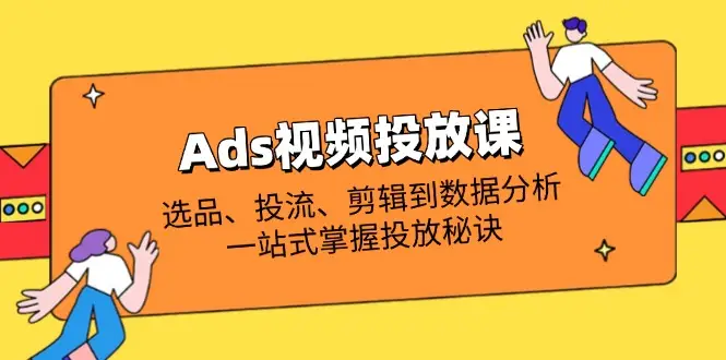 Ads视频投放课全解析：选品、投流、剪辑到数据分析，一站式掌握投放秘诀-副业吧