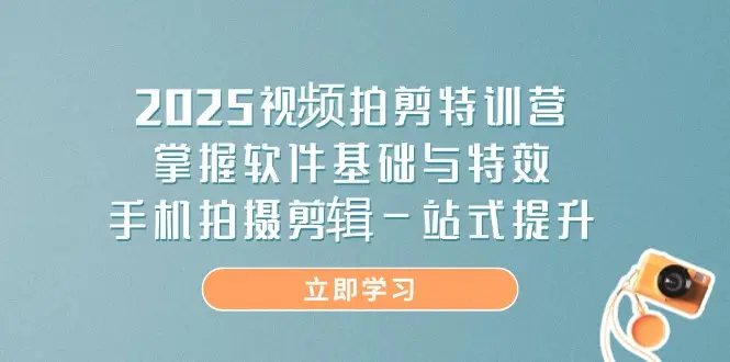 2025视频拍剪特训营，掌握软件基础与特效，手机拍摄剪辑一站式提升-副业吧