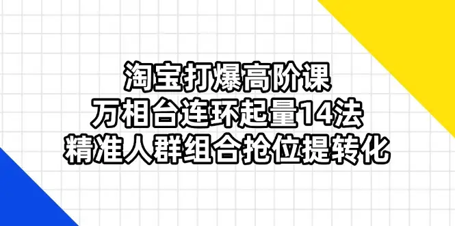 淘宝打爆高阶课：万相台连环起量14法，精准人群组合抢位提转化-副业吧