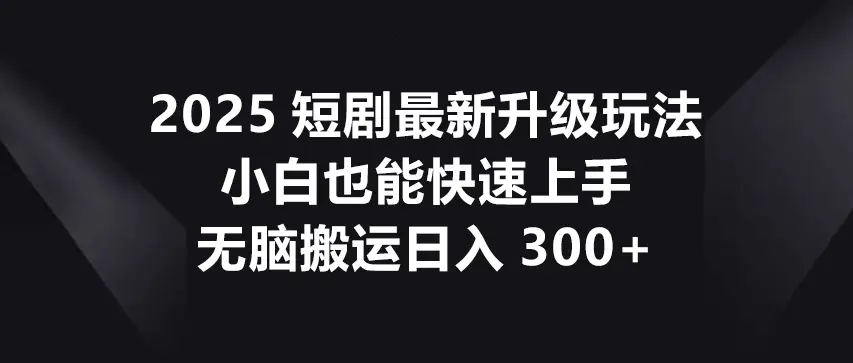 2025-短剧 最新升级玩法，小白也能快速上手，无脑搬运日入300+-副业吧