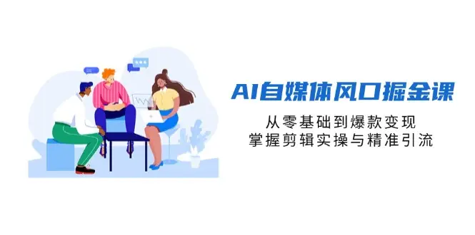 AI自媒体风口掘金课，从零基础到爆款变现，掌握剪辑实操与精准引流-副业吧