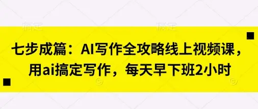 七步成篇：AI写作全攻略线上视频课，用ai搞定写作，每天早下班2小时-副业吧