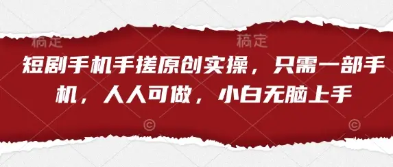 短剧手机手搓原创实操，只需一部手机，人人可做，小白无脑上手-副业吧