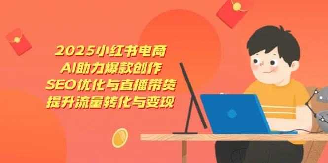 2025小红书电商，AI助力爆款创作，SEO优化与直播带货，提升流量转化与变现-副业吧