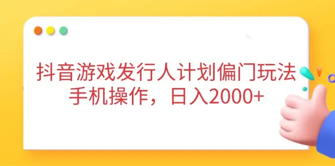 抖音游戏发行人计划偏门玩法，手机操作，日入2000+-副业吧