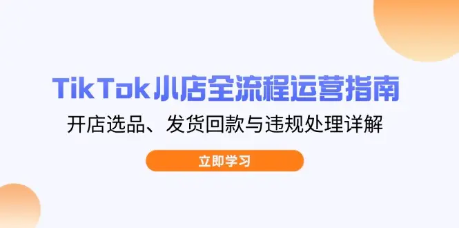 TikTok小店全流程运营指南，开店选品、发货回款与违规处理详解-副业吧