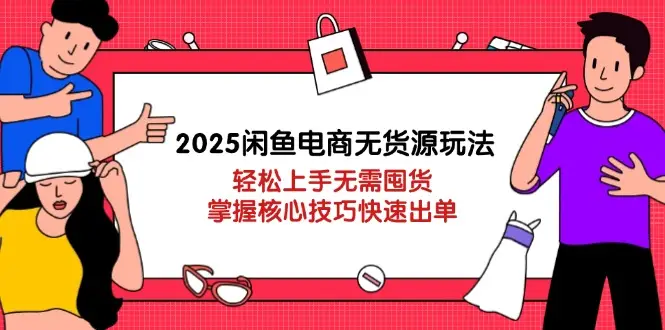 2025闲鱼电商无货源玩法：轻松上手无需囤货，掌握核心技巧快速出单-副业吧