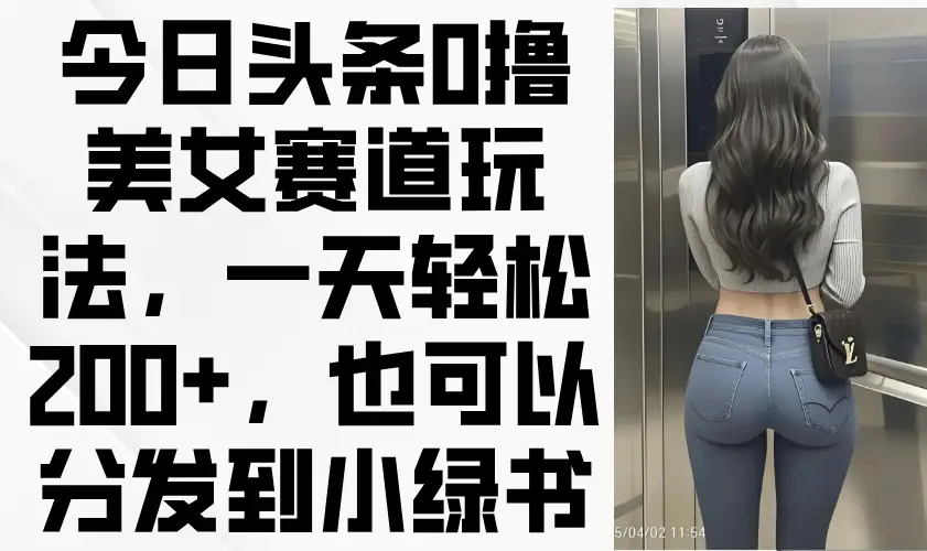 今日头条0撸美女赛道玩法，一天轻松200+，也可以分发到小绿书-副业吧