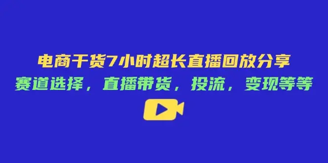 电商干货7小时超长直播回放分享：赛道选择，直播带货，投流，变现等等-副业吧