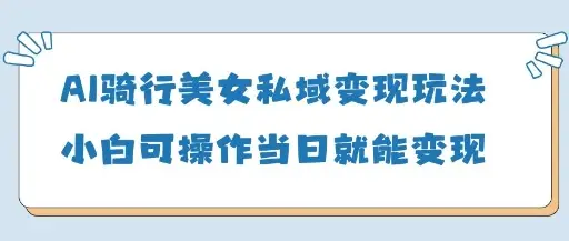 AI骑行美女私域变现玩法小白可操作当日变现5张-副业吧