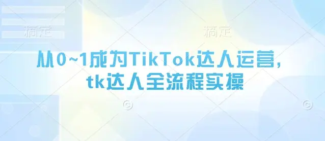 从0~1成为TikTok达人运营，tk达人全流程实操-副业吧
