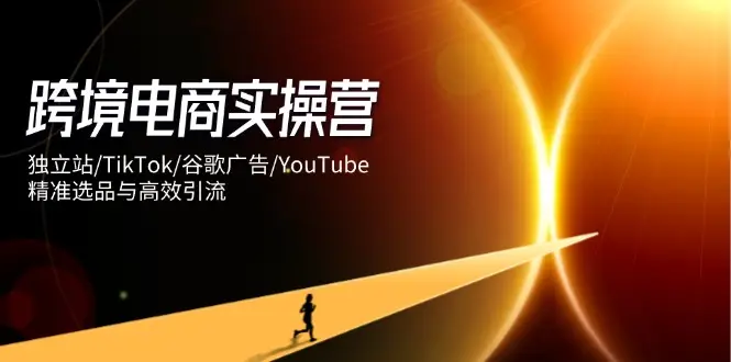 跨境电商实操营：独立站/TikTok/谷歌广告/YouTube，精准选品与高效引流-副业吧