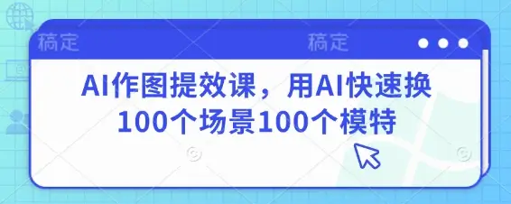 AI作图提效课，用AI快速换100个场景100个模特-副业吧