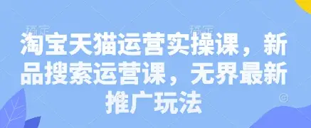 淘宝天猫运营实操课，新品搜索运营课，无界最新推广玩法-副业吧