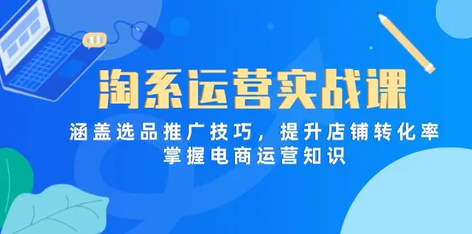 淘系运营实战课，涵盖选品推广技巧，提升店铺转化率，掌握电商运营知识-副业吧