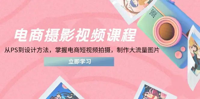 电商摄影视频课程，从PS到设计方法，掌握电商短视频拍摄，制作大流量图片-副业吧