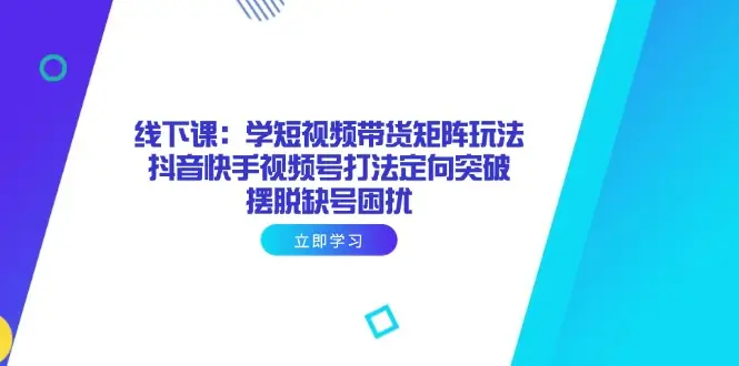 线下课：学短视频带货矩阵玩法 抖音快手视频号打法定向突破，摆脱缺号困扰-副业吧