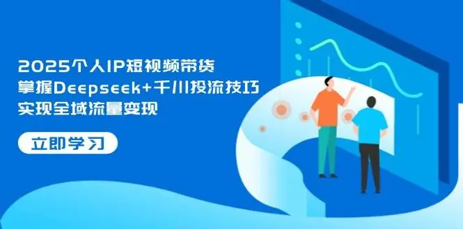 2025个人IP短视频带货，掌握Deepseek+千川投流技巧，实现全域流量变现-副业吧