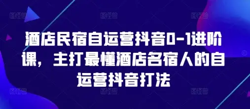 酒店民宿自运营抖音0-1进阶课，主打最懂酒店名宿人的自运营抖音打法-副业吧