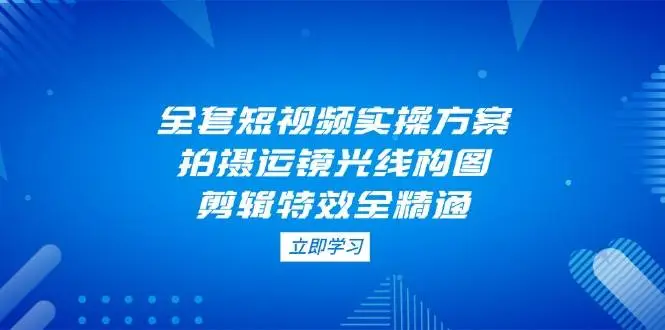 全套短视频实操方案,拍摄运镜光线构图,剪辑特效全精通-副业吧