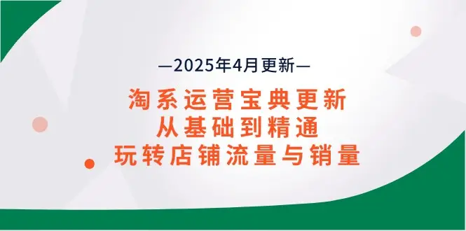 淘系运营宝典2025年4月更新，从基础到精通，玩转店铺流量与销量-副业吧