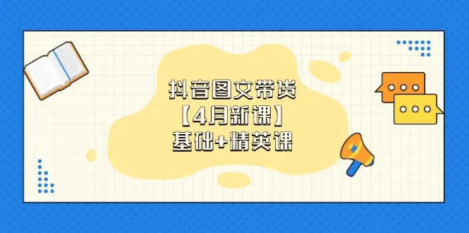 抖音图文带货【4月新课】基础+精英课：0基础小白必学 掌握各赛道带货技巧-副业吧
