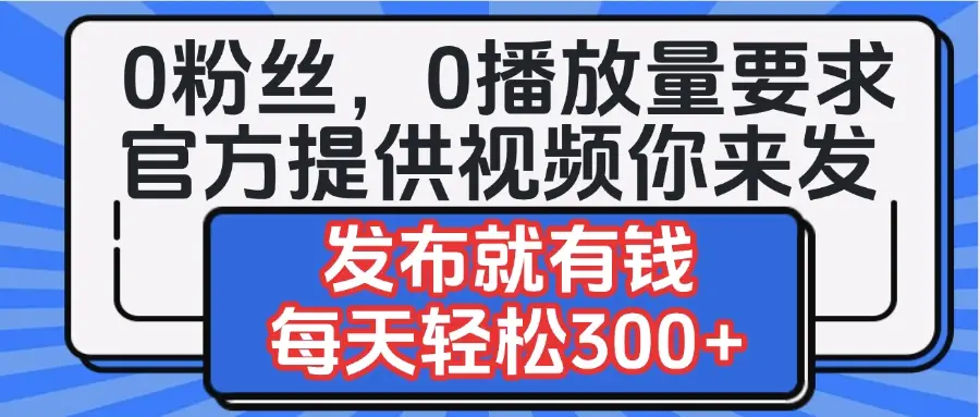 0粉丝要求0播放量要求，官方提供视频你来发  发布就有钱，每天轻松300+-副业吧