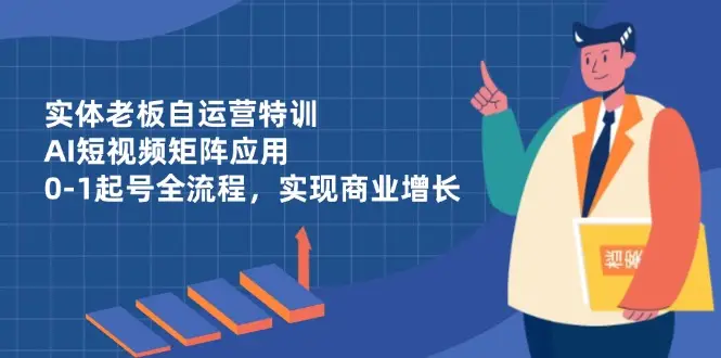 实体老板自运营特训，AI短视频矩阵应用，0-1起号全流程，实现商业增长-副业吧