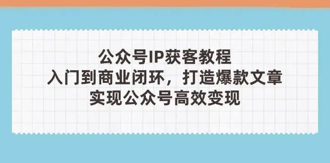 公众号IP获客教程(第3期),从入门到商业闭环,打造爆款文章,实现公众号高效变现-副业吧