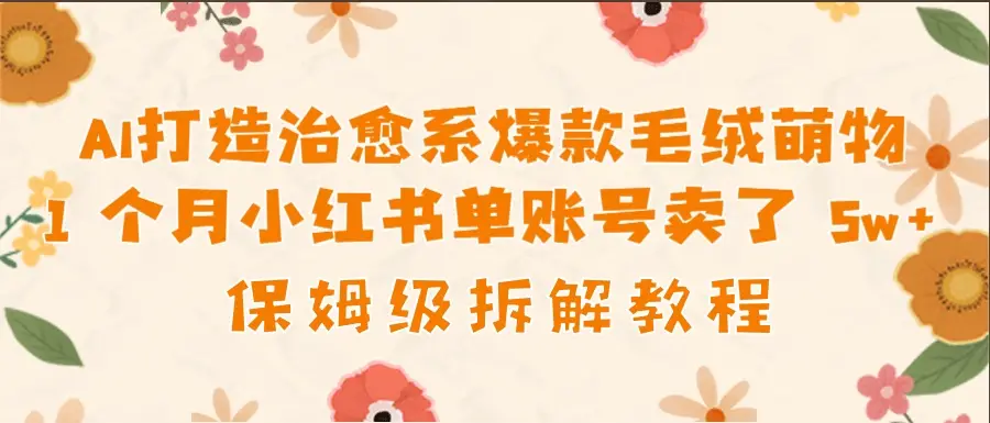 AI打造治愈系爆款毛绒萌物1个月卖了 5w，保姆级项目拆解！-副业吧