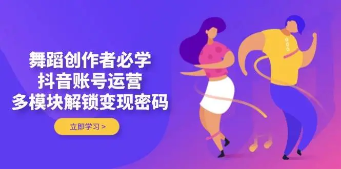舞蹈创作者必学,抖音账号运营,多模块解锁变现密码-副业吧