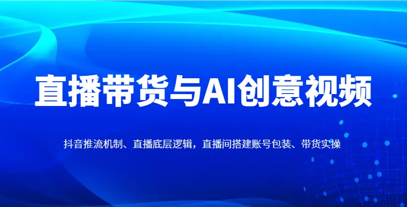 直播带货与AI创意视频，抖音推流机制、直播底层逻辑，直播间搭建账号包装、带货实操-副业吧