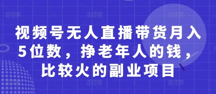 视频号无人直播带货月入5位数，挣老年人的钱，比较火的副业项目-副业吧