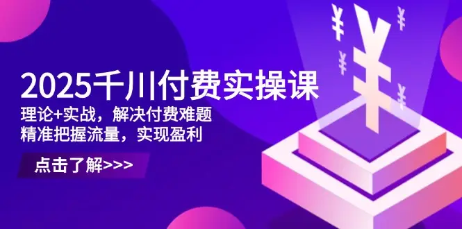 2025千川付费实操课，理论+实战，解决付费难题，精准把握流量，实现盈利-副业吧