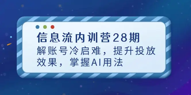 信息流内训营28期，解账号冷启难，提升投放效果，掌握AI用法-副业吧