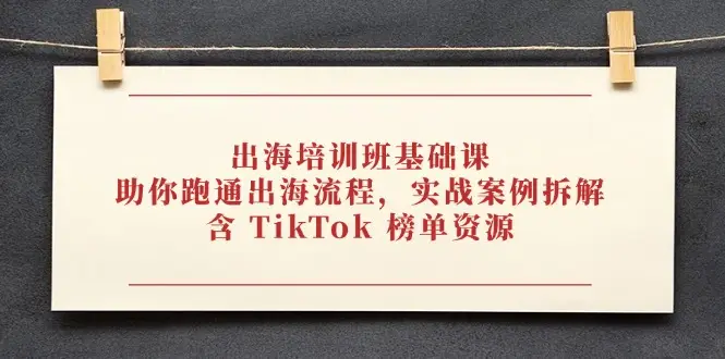 出海培训班基础课，助你跑通出海流程，实战案例拆解，含 TikTok 榜单资源-副业吧