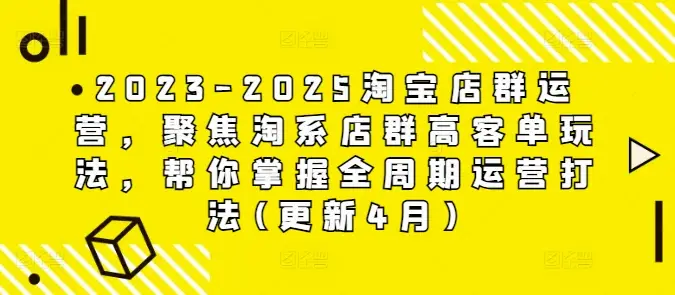 2023-2025淘宝店群运营，聚焦淘系店群高客单玩法，帮你掌握全周期运营打法(更新4月)-副业吧