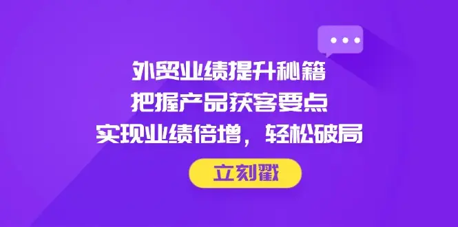 外贸业绩提升秘籍，把握产品获客要点，实现业绩倍增，轻松破局-副业吧