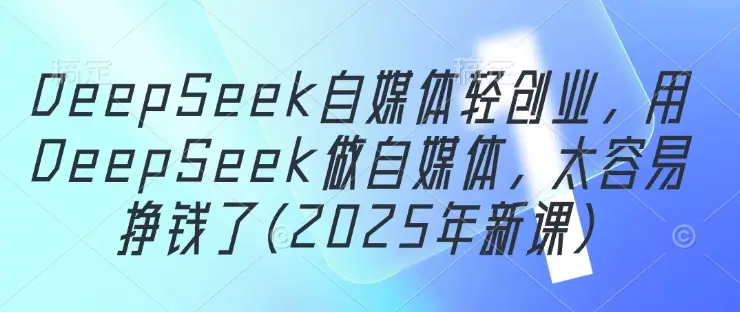 DeepSeek自媒体轻创业，用DeepSeek做自媒体，太容易挣钱了(2025年新课)-副业吧